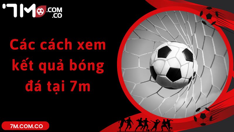 Các cách xem kết quả bóng đá tại 7m