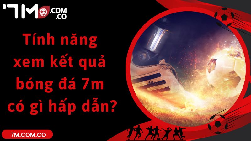 Tính năng xem kết quả bóng đá 7m có gì hấp dẫn?