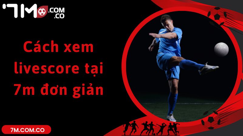 Cách xem livescore tại 7m đơn giản