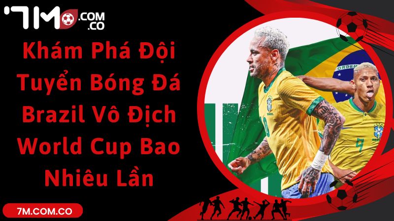 Khám Phá Đội Tuyển Bóng Đá Brazil Vô Địch World Cup Bao Nhiêu Lần