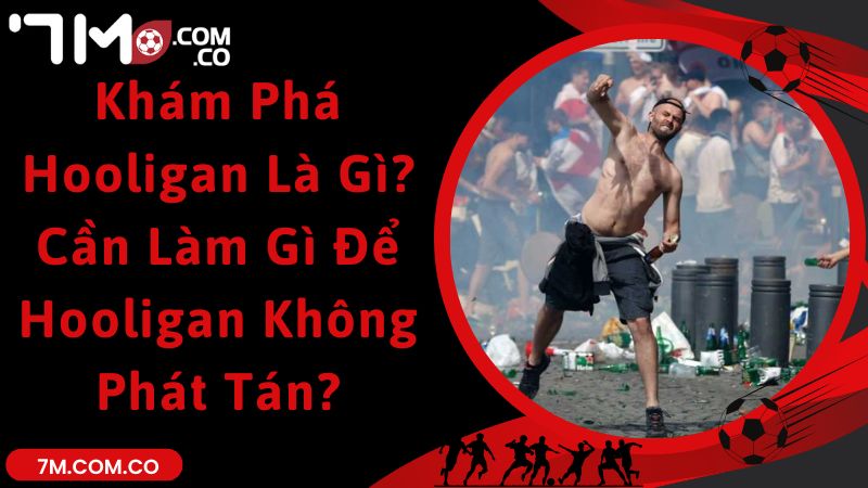 Khám Phá Hooligan Là Gì? Cần Làm Gì Để Hooligan Không Phát Tán?