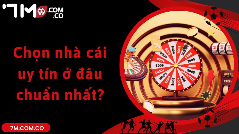 Chọn nhà cái uy tín ở đâu chuẩn nhất?