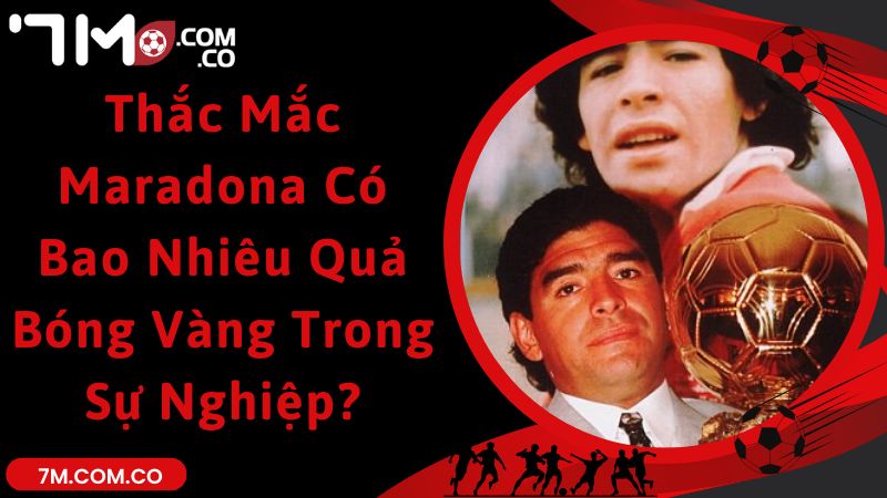 Thắc Mắc Maradona Có Bao Nhiêu Quả Bóng Vàng Trong Sự Nghiệp?