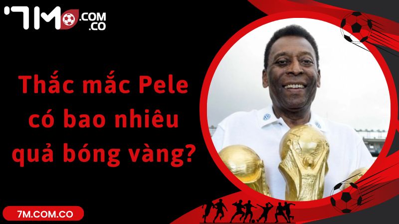 Thắc mắc Pele có bao nhiêu quả bóng vàng?