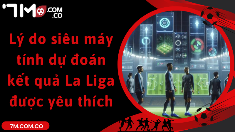 Lý do siêu máy tính dự đoán kết quả La Liga được yêu thích