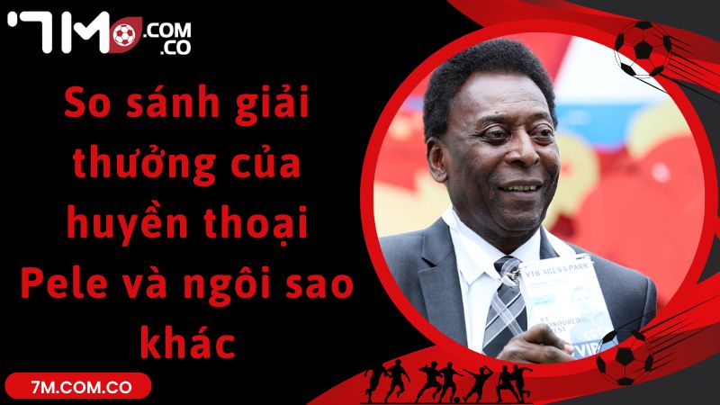 So sánh giải thưởng của huyền thoại Pele và ngôi sao khác